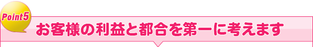 お客様の利益と都合を第一に考えます